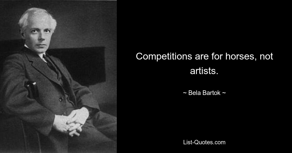 Competitions are for horses, not artists. — © Bela Bartok