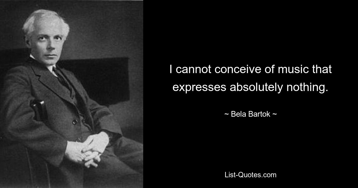 I cannot conceive of music that expresses absolutely nothing. — © Bela Bartok