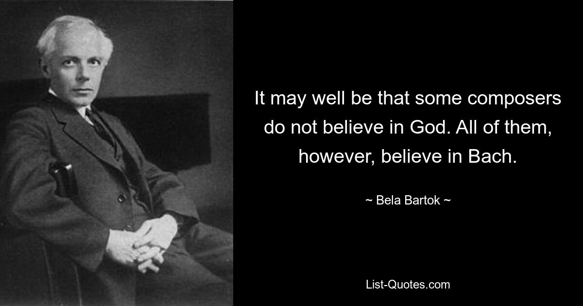 It may well be that some composers do not believe in God. All of them, however, believe in Bach. — © Bela Bartok