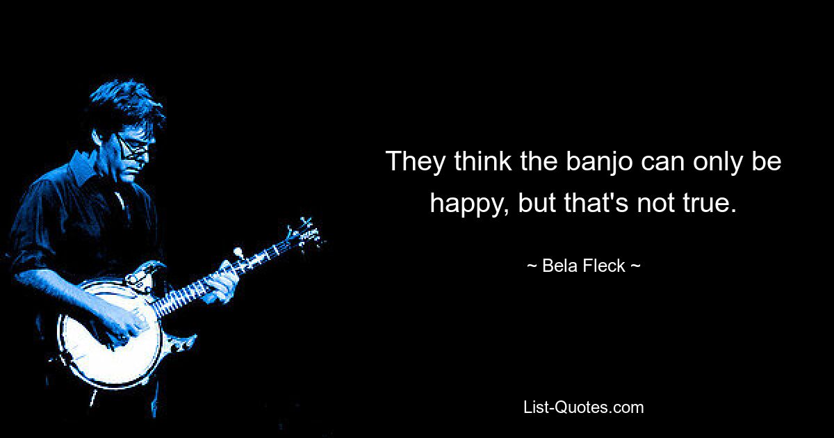 They think the banjo can only be happy, but that's not true. — © Bela Fleck