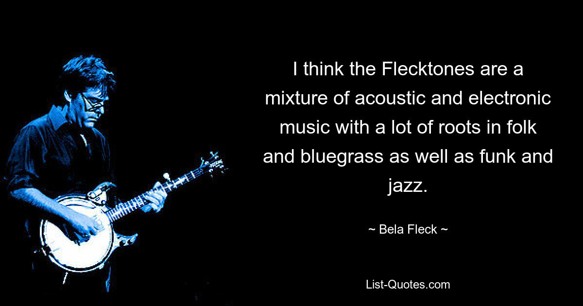 I think the Flecktones are a mixture of acoustic and electronic music with a lot of roots in folk and bluegrass as well as funk and jazz. — © Bela Fleck