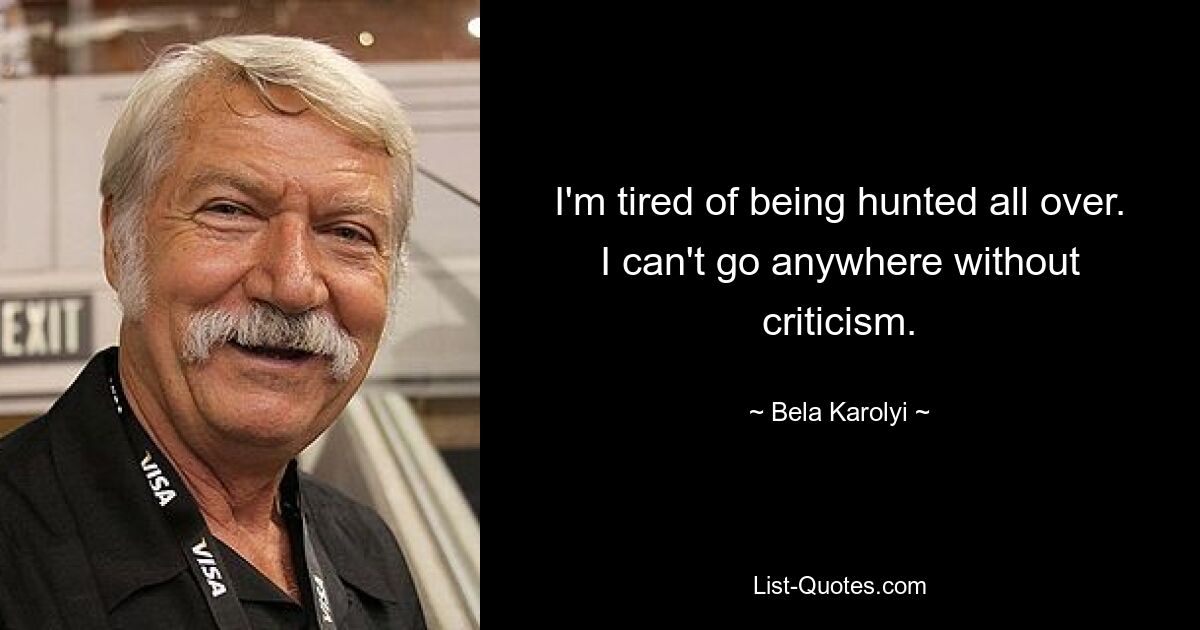 I'm tired of being hunted all over. I can't go anywhere without criticism. — © Bela Karolyi