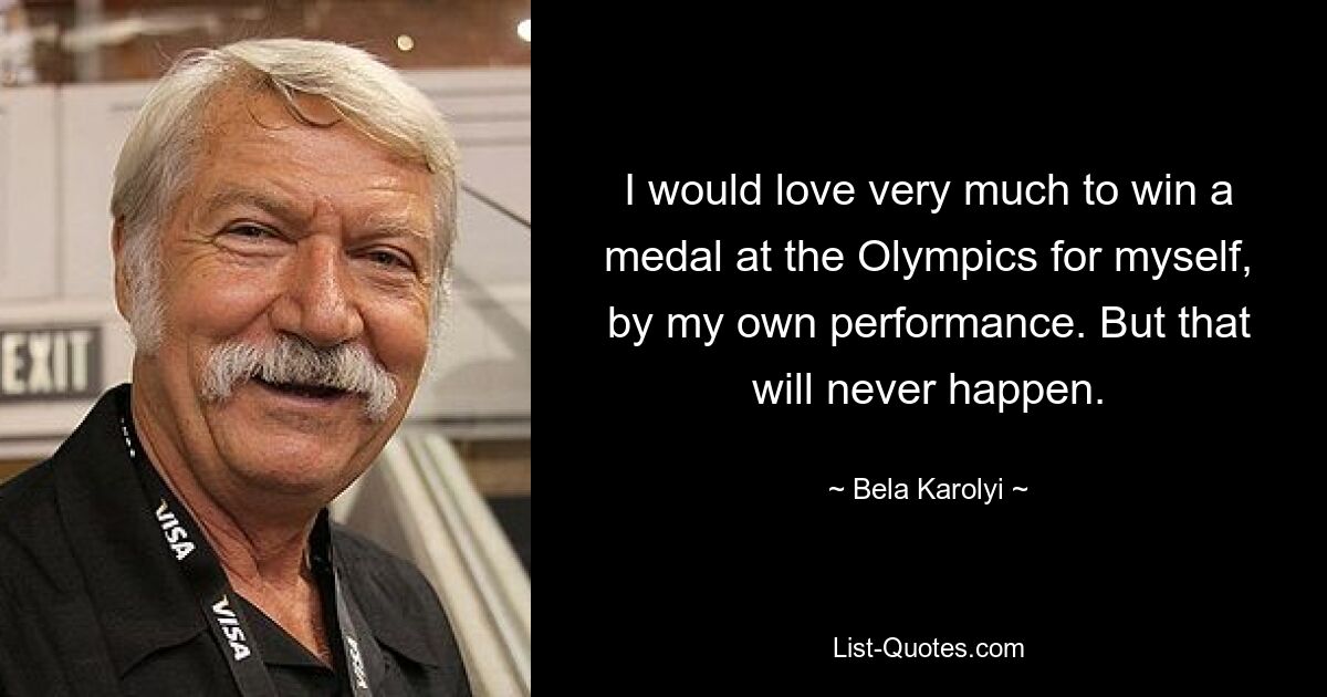 I would love very much to win a medal at the Olympics for myself, by my own performance. But that will never happen. — © Bela Karolyi