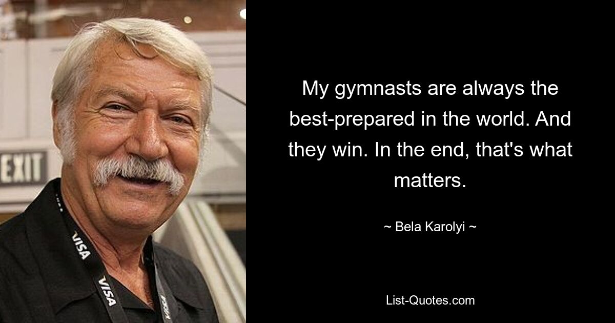 My gymnasts are always the best-prepared in the world. And they win. In the end, that's what matters. — © Bela Karolyi