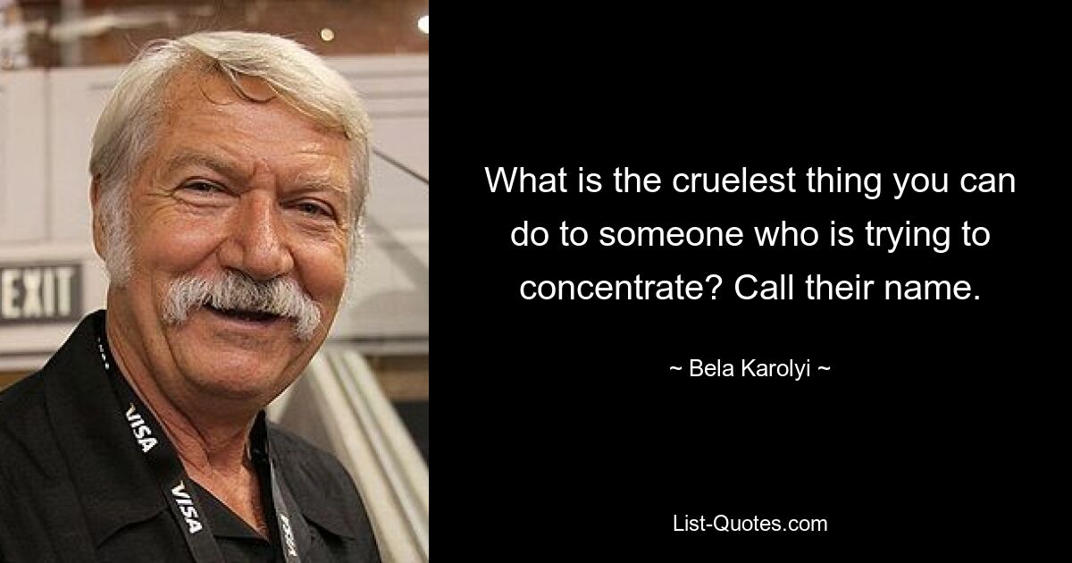 What is the cruelest thing you can do to someone who is trying to concentrate? Call their name. — © Bela Karolyi