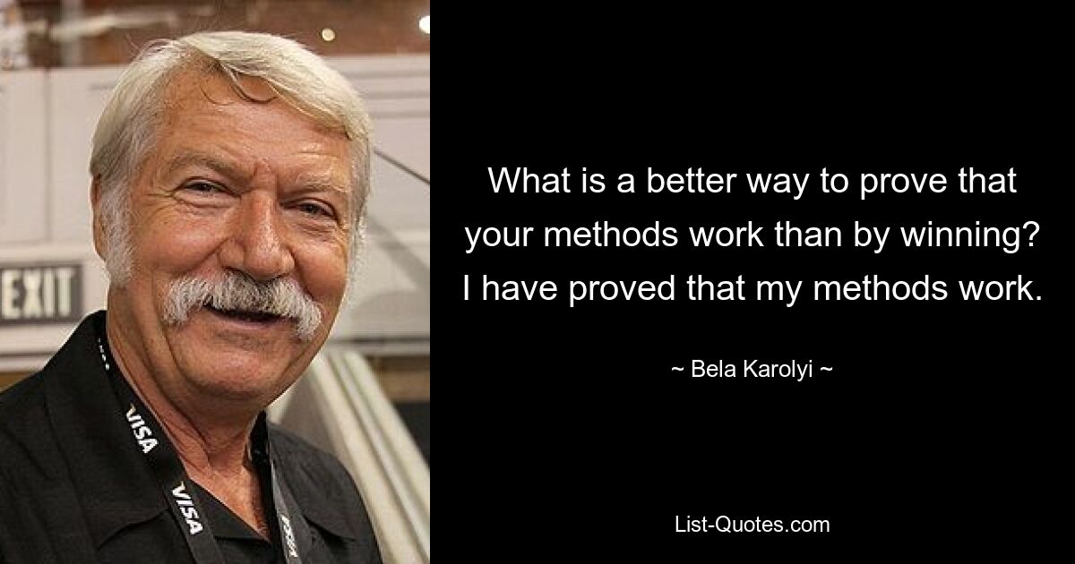 What is a better way to prove that your methods work than by winning? I have proved that my methods work. — © Bela Karolyi