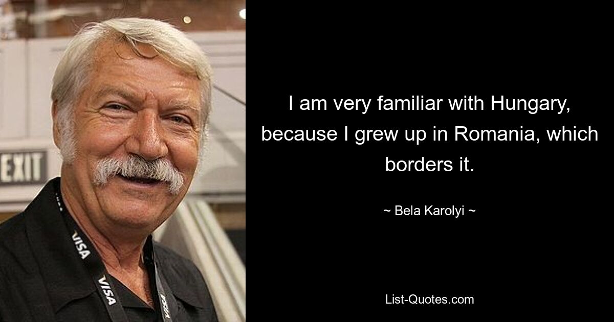 I am very familiar with Hungary, because I grew up in Romania, which borders it. — © Bela Karolyi