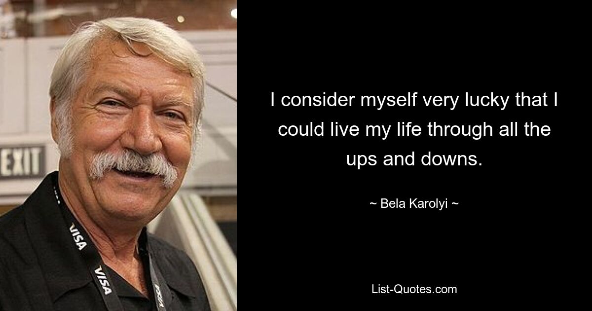 I consider myself very lucky that I could live my life through all the ups and downs. — © Bela Karolyi