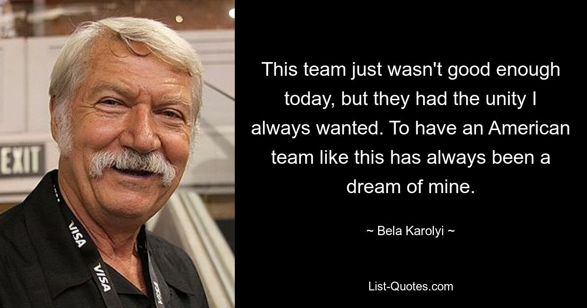 This team just wasn't good enough today, but they had the unity I always wanted. To have an American team like this has always been a dream of mine. — © Bela Karolyi