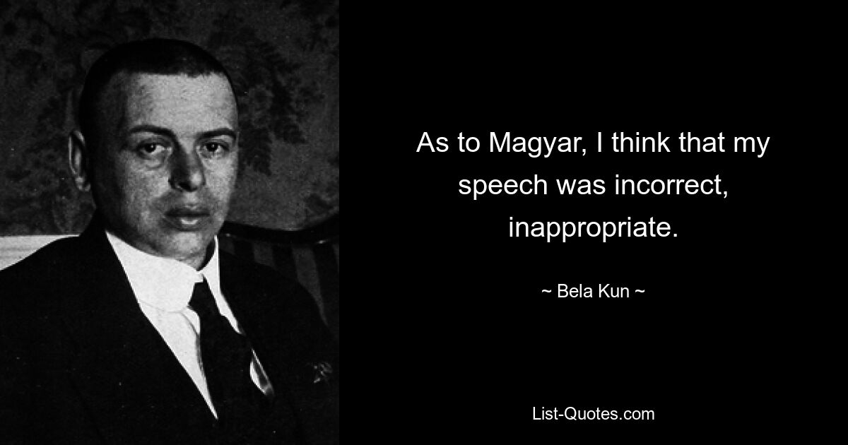 As to Magyar, I think that my speech was incorrect, inappropriate. — © Bela Kun