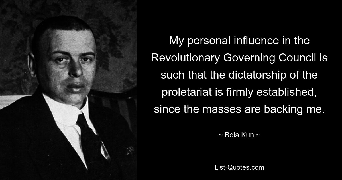 My personal influence in the Revolutionary Governing Council is such that the dictatorship of the proletariat is firmly established, since the masses are backing me. — © Bela Kun