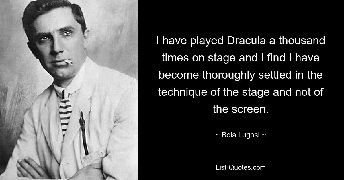 I have played Dracula a thousand times on stage and I find I have become thoroughly settled in the technique of the stage and not of the screen. — © Bela Lugosi