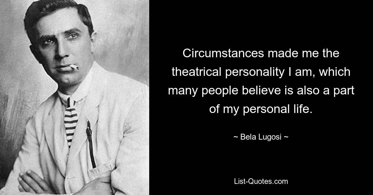 Circumstances made me the theatrical personality I am, which many people believe is also a part of my personal life. — © Bela Lugosi