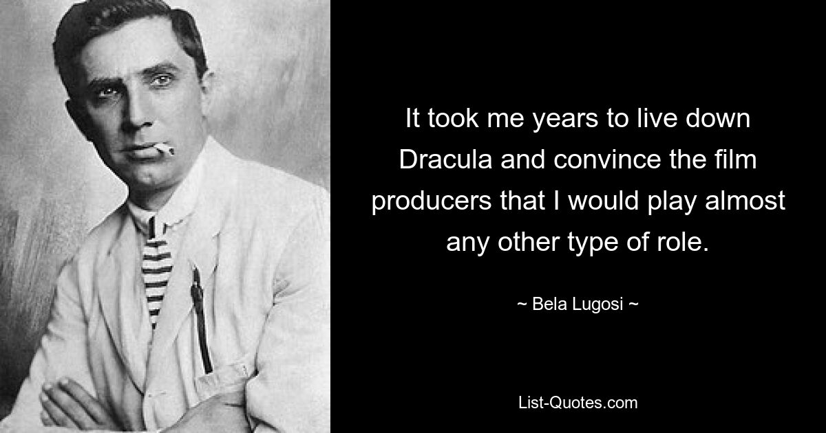 It took me years to live down Dracula and convince the film producers that I would play almost any other type of role. — © Bela Lugosi