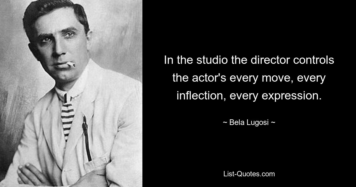 In the studio the director controls the actor's every move, every inflection, every expression. — © Bela Lugosi