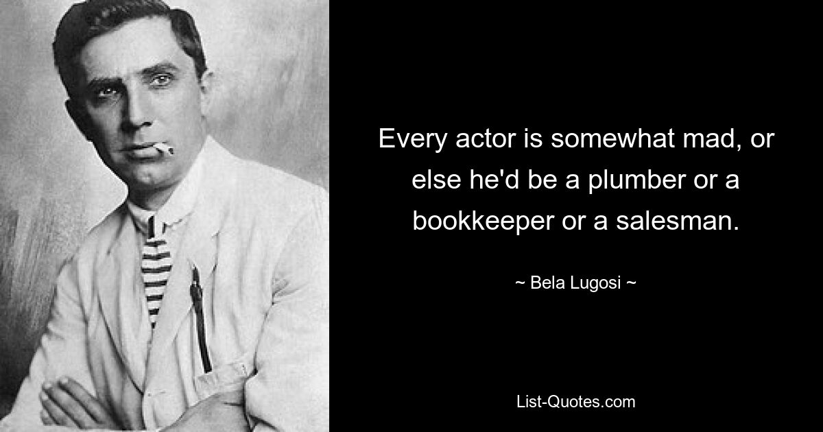 Every actor is somewhat mad, or else he'd be a plumber or a bookkeeper or a salesman. — © Bela Lugosi