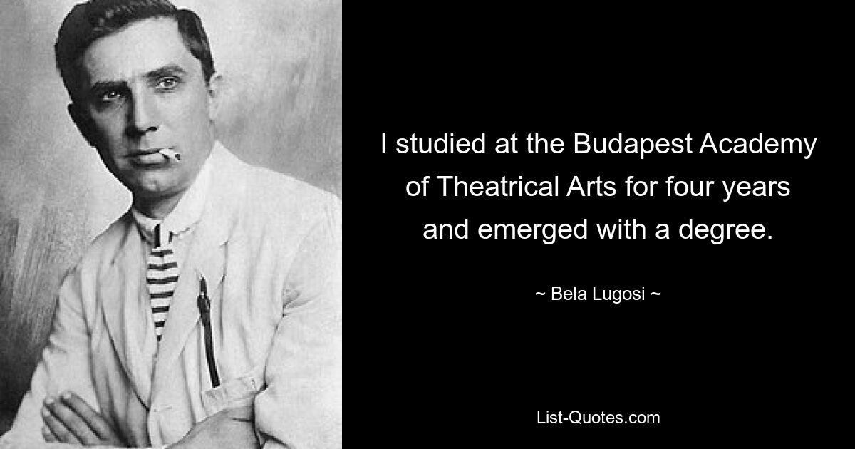 I studied at the Budapest Academy of Theatrical Arts for four years and emerged with a degree. — © Bela Lugosi