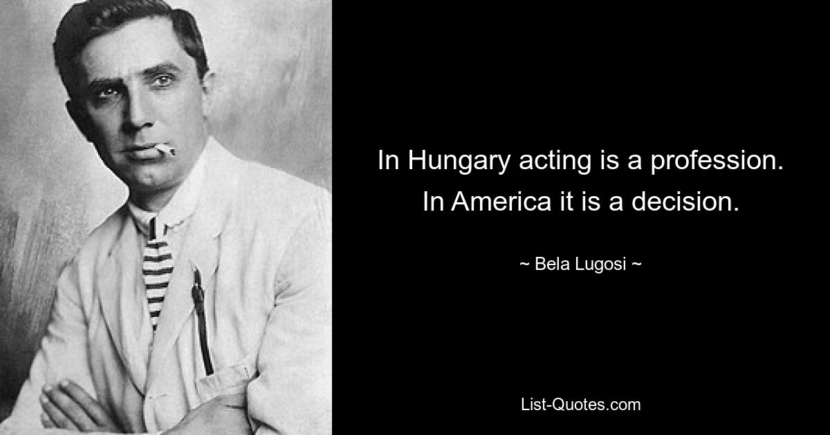 In Hungary acting is a profession. In America it is a decision. — © Bela Lugosi