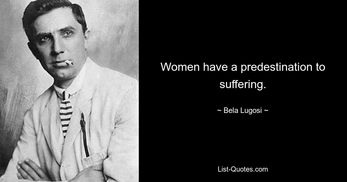 Women have a predestination to suffering. — © Bela Lugosi