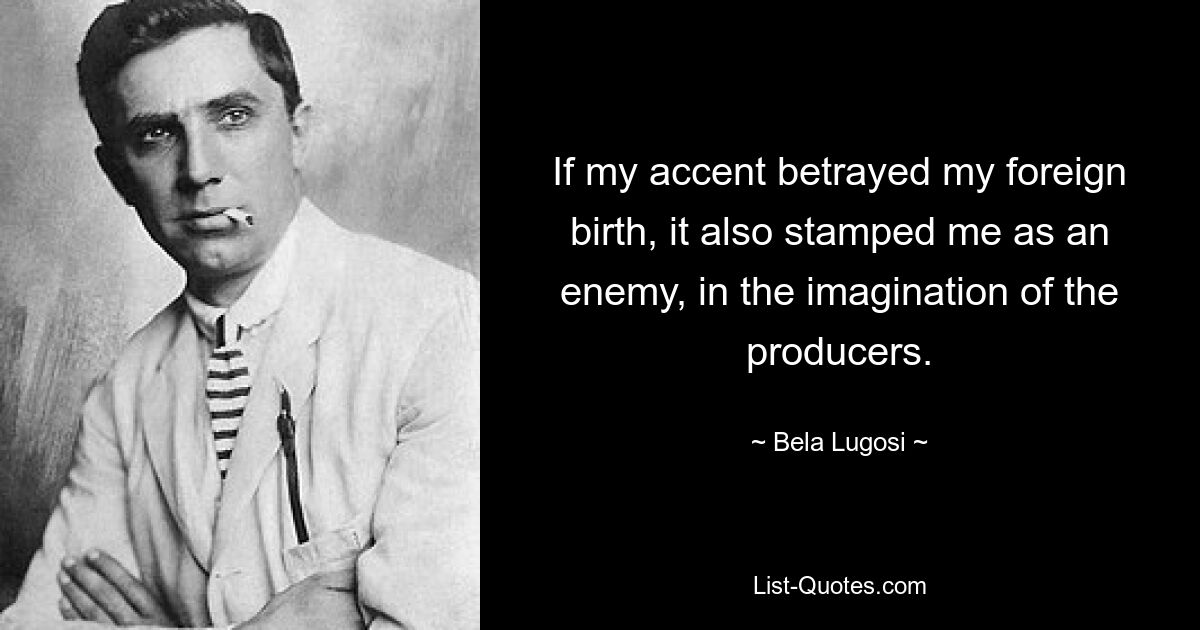 If my accent betrayed my foreign birth, it also stamped me as an enemy, in the imagination of the producers. — © Bela Lugosi