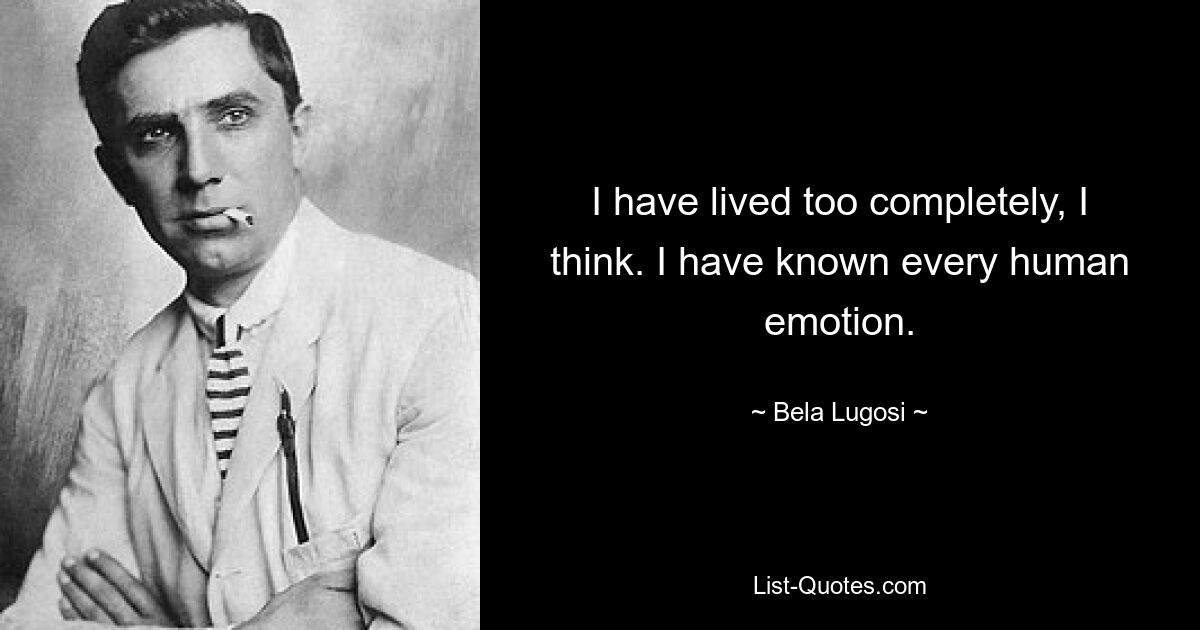 I have lived too completely, I think. I have known every human emotion. — © Bela Lugosi