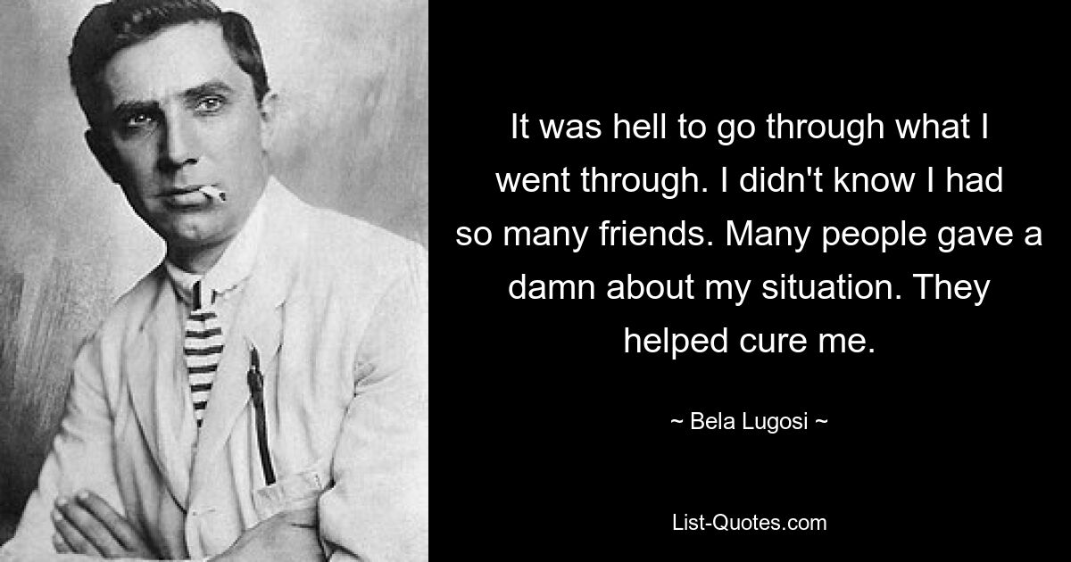 It was hell to go through what I went through. I didn't know I had so many friends. Many people gave a damn about my situation. They helped cure me. — © Bela Lugosi