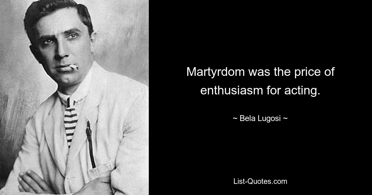 Martyrdom was the price of enthusiasm for acting. — © Bela Lugosi