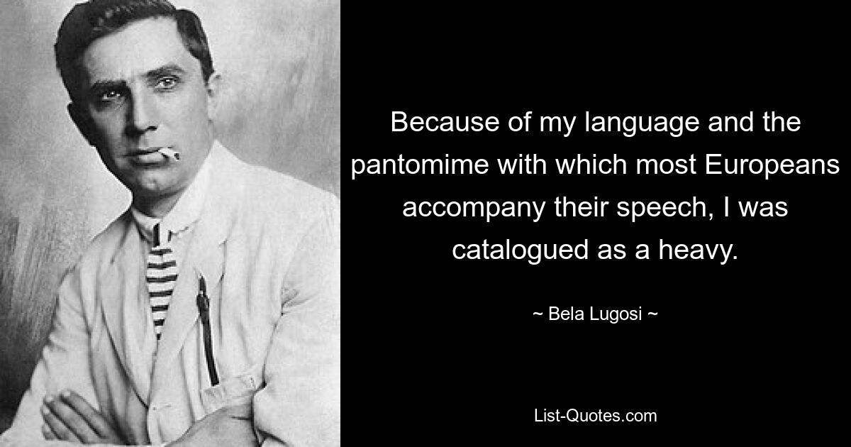 Because of my language and the pantomime with which most Europeans accompany their speech, I was catalogued as a heavy. — © Bela Lugosi