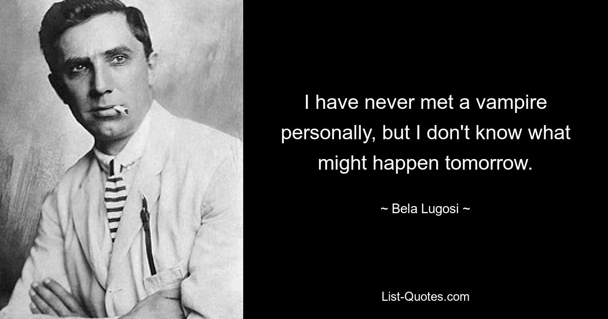 Я никогда лично не встречал вампира, но не знаю, что может случиться завтра. — © Бела Лугоши 