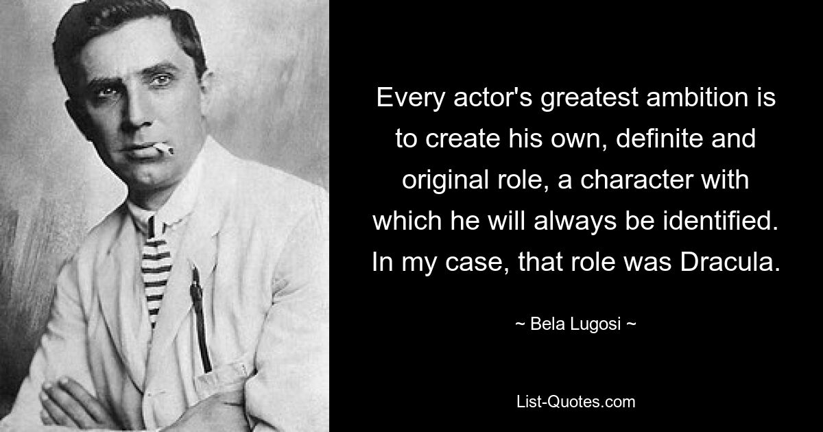 Every actor's greatest ambition is to create his own, definite and original role, a character with which he will always be identified. In my case, that role was Dracula. — © Bela Lugosi