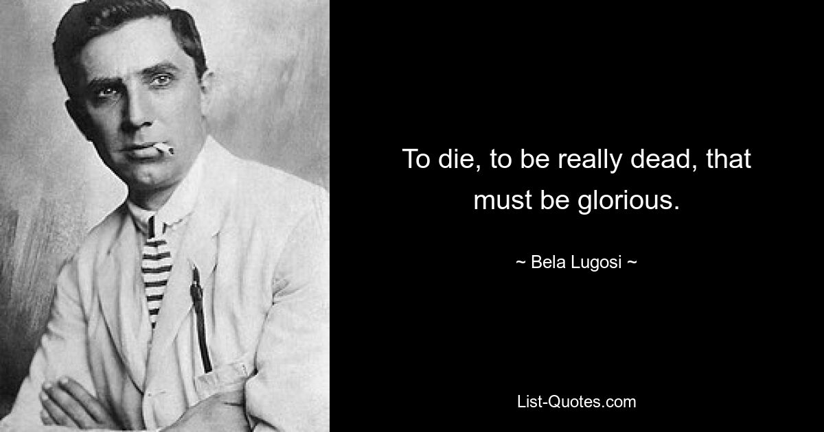 To die, to be really dead, that must be glorious. — © Bela Lugosi