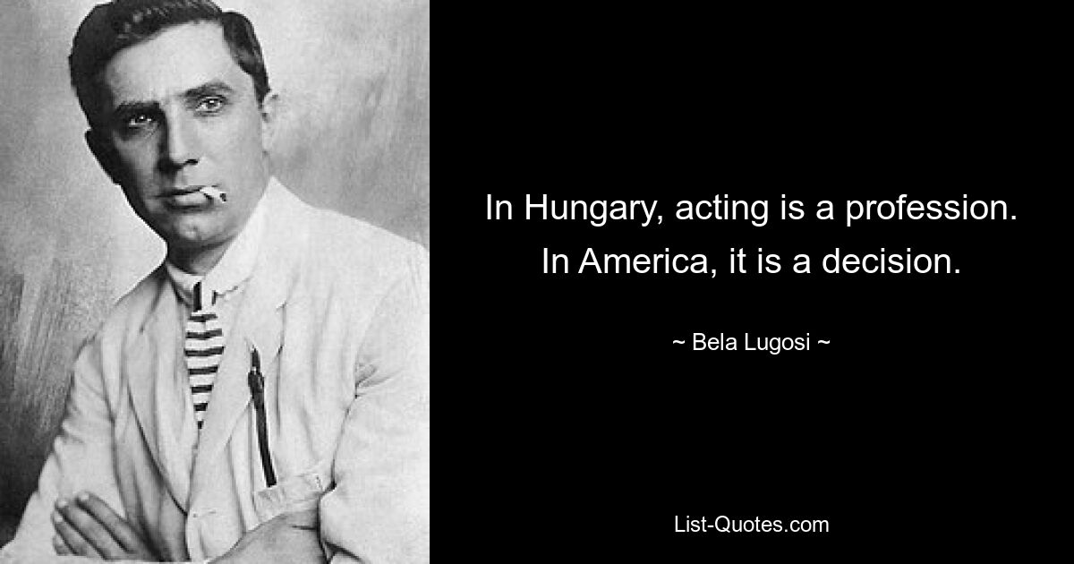 In Hungary, acting is a profession. In America, it is a decision. — © Bela Lugosi