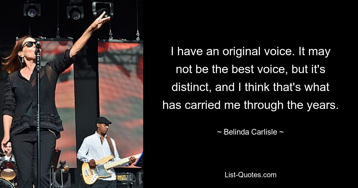 I have an original voice. It may not be the best voice, but it's distinct, and I think that's what has carried me through the years. — © Belinda Carlisle