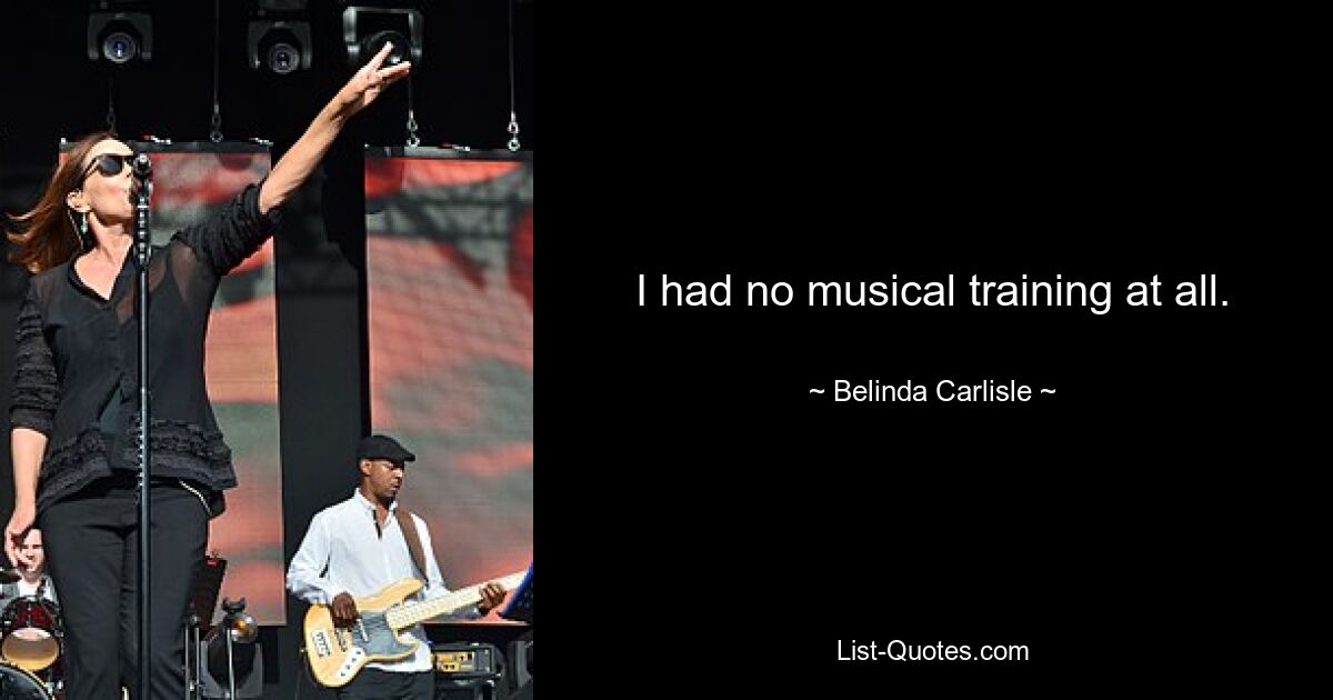 I had no musical training at all. — © Belinda Carlisle