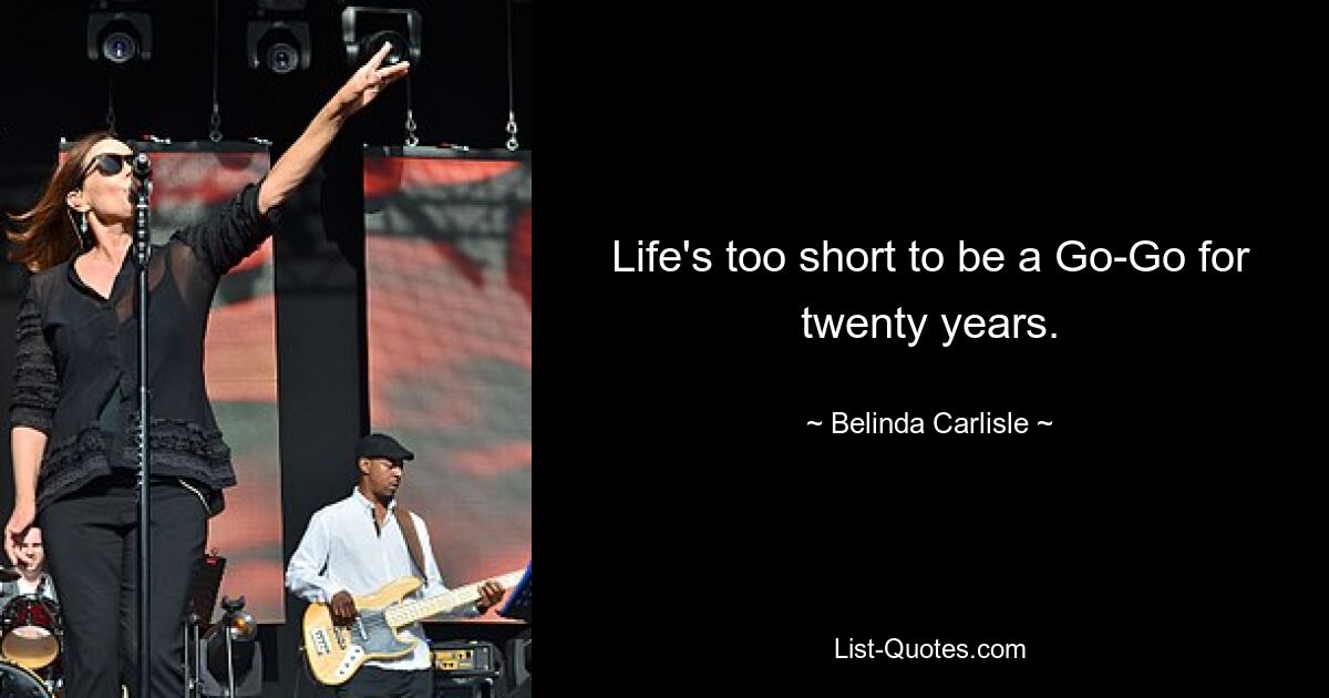 Life's too short to be a Go-Go for twenty years. — © Belinda Carlisle