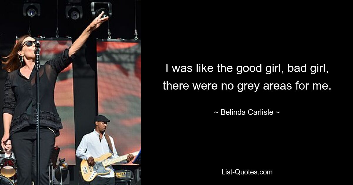 I was like the good girl, bad girl, there were no grey areas for me. — © Belinda Carlisle