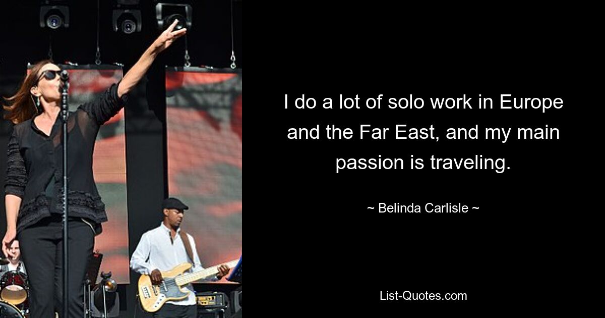 I do a lot of solo work in Europe and the Far East, and my main passion is traveling. — © Belinda Carlisle