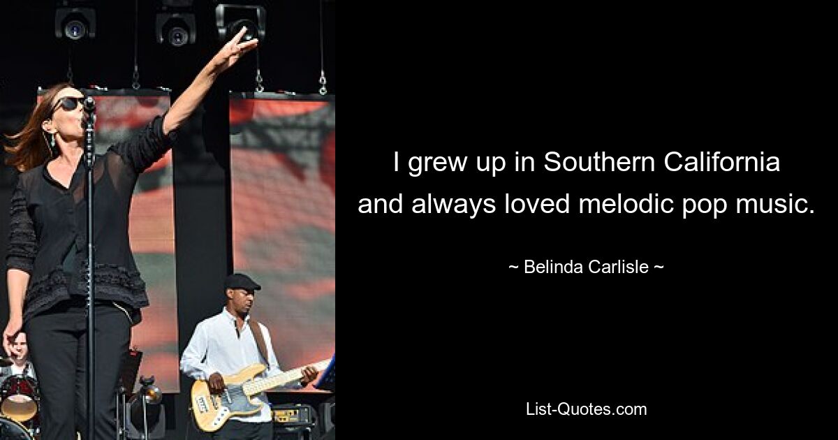 I grew up in Southern California and always loved melodic pop music. — © Belinda Carlisle