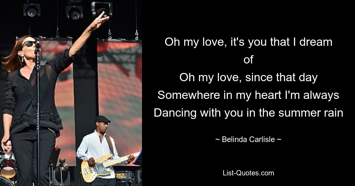 Oh my love, it's you that I dream of
Oh my love, since that day
Somewhere in my heart I'm always
Dancing with you in the summer rain — © Belinda Carlisle