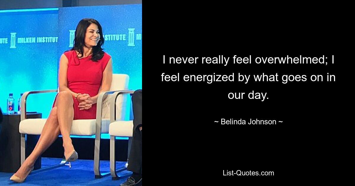 I never really feel overwhelmed; I feel energized by what goes on in our day. — © Belinda Johnson