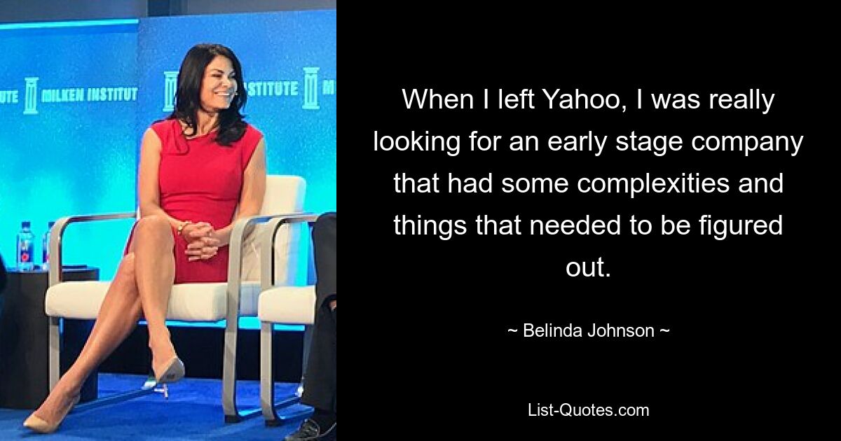 When I left Yahoo, I was really looking for an early stage company that had some complexities and things that needed to be figured out. — © Belinda Johnson