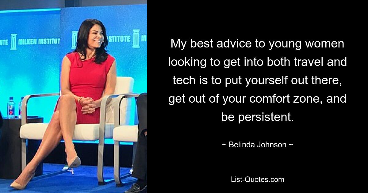 My best advice to young women looking to get into both travel and tech is to put yourself out there, get out of your comfort zone, and be persistent. — © Belinda Johnson