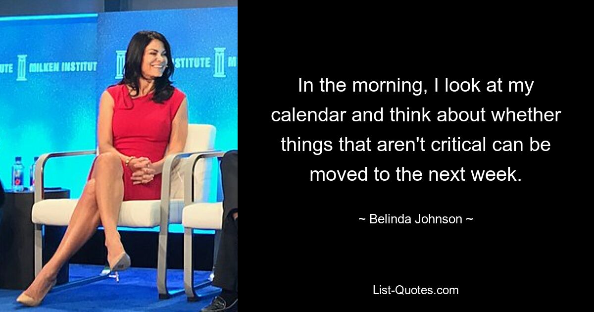 In the morning, I look at my calendar and think about whether things that aren't critical can be moved to the next week. — © Belinda Johnson