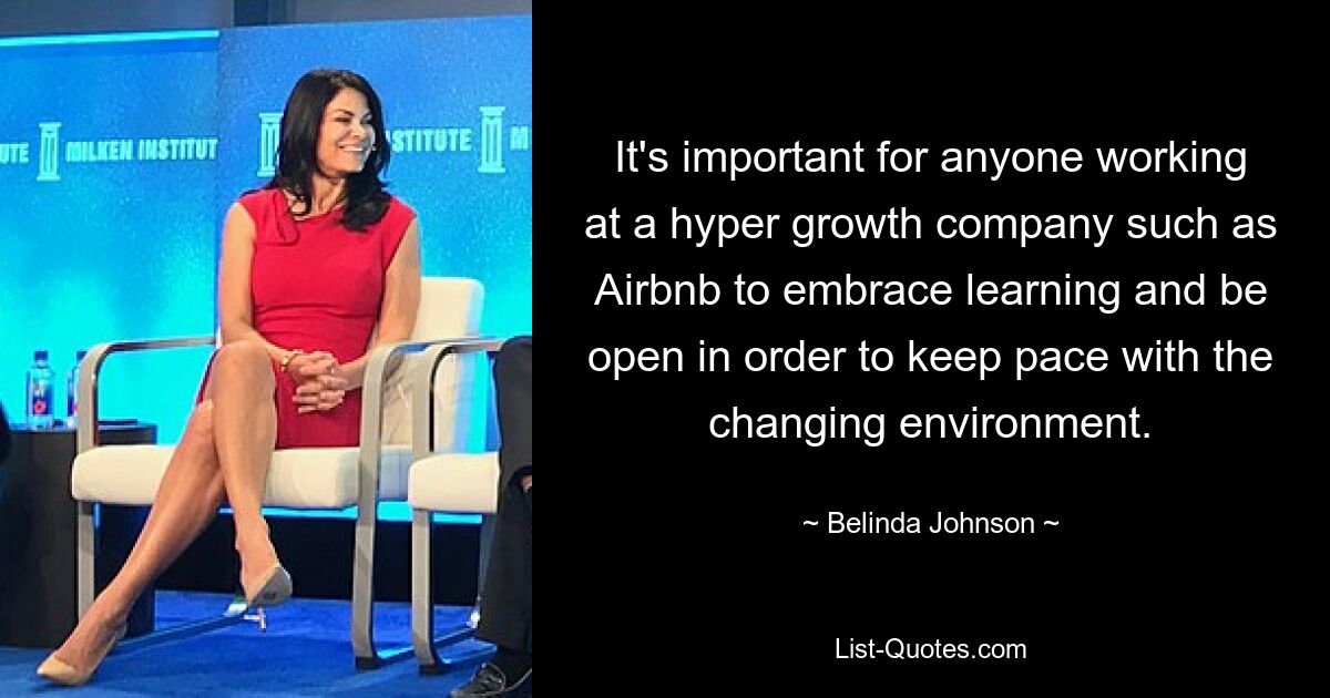 It's important for anyone working at a hyper growth company such as Airbnb to embrace learning and be open in order to keep pace with the changing environment. — © Belinda Johnson