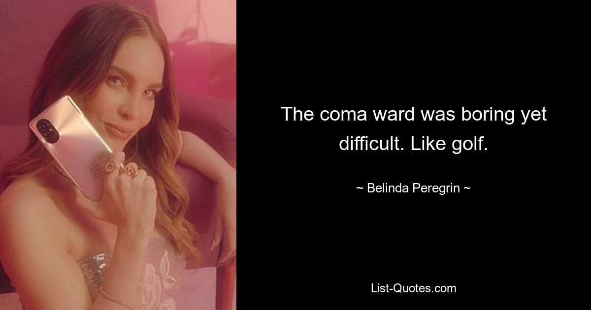 The coma ward was boring yet difficult. Like golf. — © Belinda Peregrin