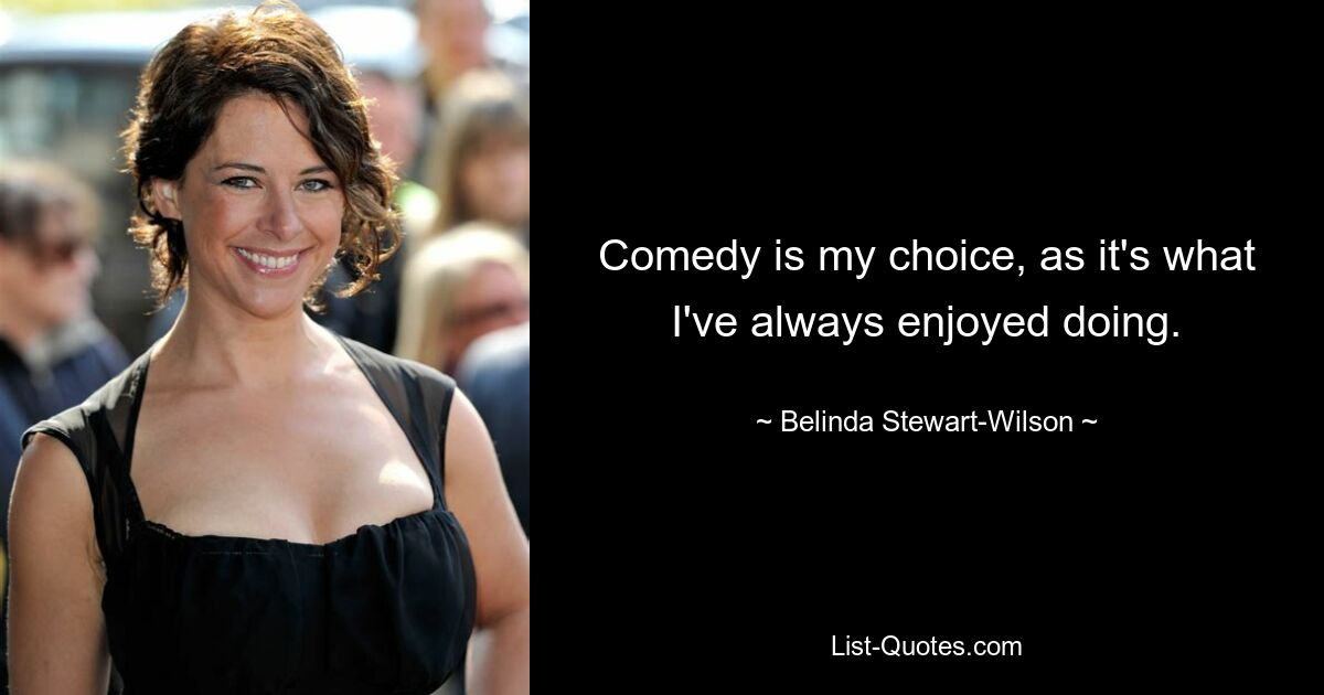 Comedy is my choice, as it's what I've always enjoyed doing. — © Belinda Stewart-Wilson