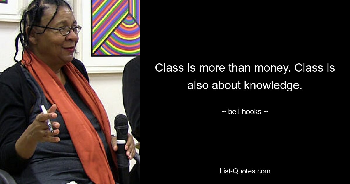 Class is more than money. Class is also about knowledge. — © bell hooks