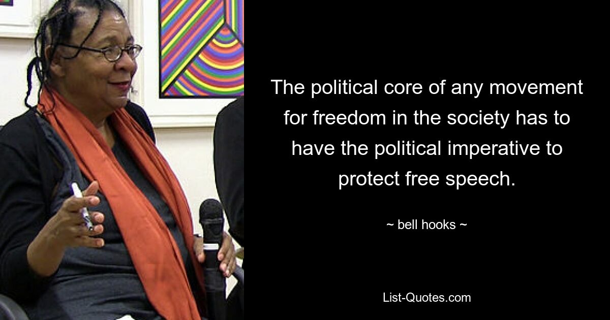 The political core of any movement for freedom in the society has to have the political imperative to protect free speech. — © bell hooks