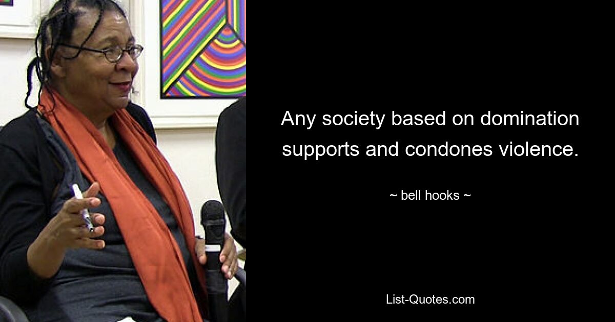 Any society based on domination supports and condones violence. — © bell hooks