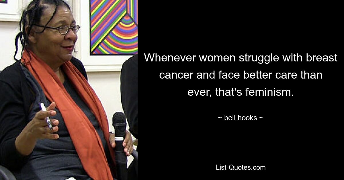 Whenever women struggle with breast cancer and face better care than ever, that's feminism. — © bell hooks